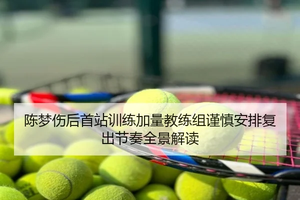 陈梦伤后首站训练加量教练组谨慎安排复出节奏全景解读