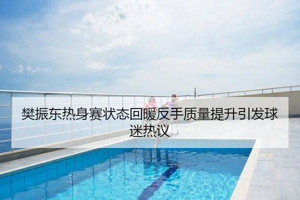 樊振东热身赛状态回暖反手质量提升引发球迷热议