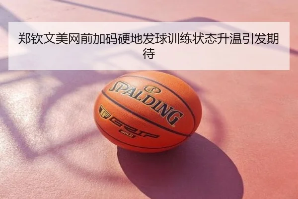 郑钦文美网前加码硬地发球训练状态升温引发期待
