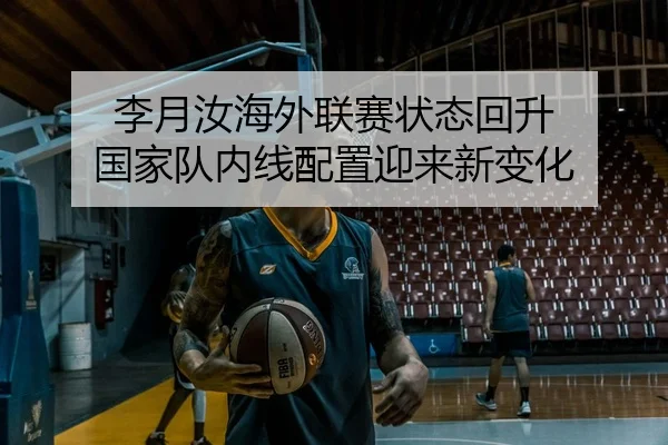 李月汝海外联赛状态回升 国家队内线配置迎来新变化