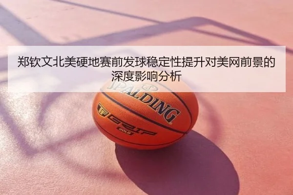 郑钦文北美硬地赛前发球稳定性提升对美网前景的深度影响分析
