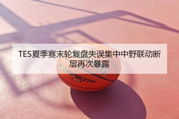 TES夏季赛末轮复盘失误集中中野联动断层再次暴露