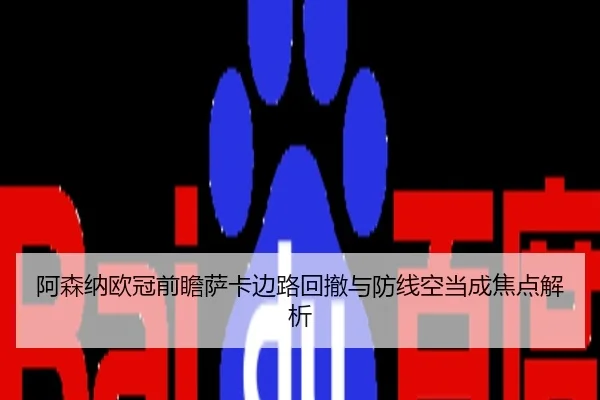 阿森纳欧冠前瞻萨卡边路回撤与防线空当成焦点解析