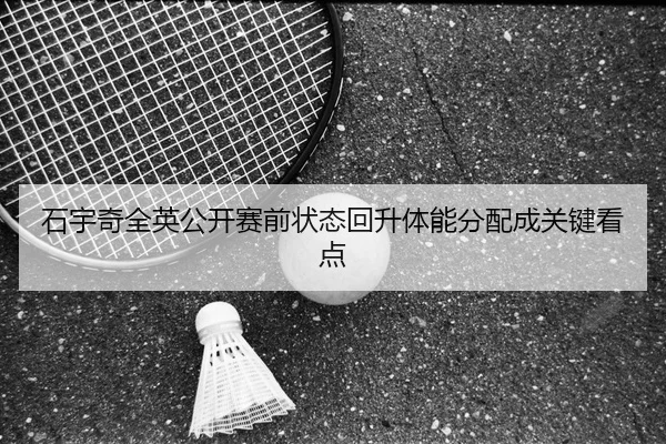 石宇奇全英公开赛前状态回升体能分配成关键看点