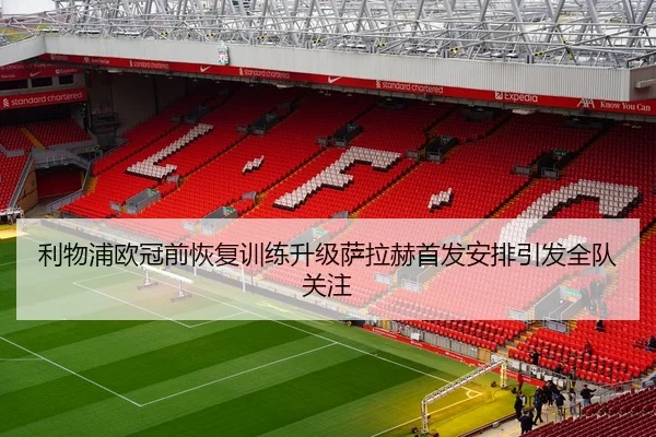 利物浦欧冠前恢复训练升级萨拉赫首发安排引发全队关注