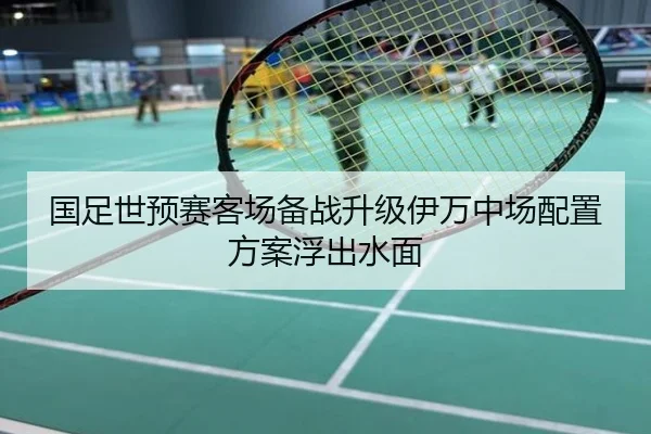 国足世预赛客场备战升级伊万中场配置方案浮出水面