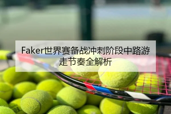 Faker世界赛备战冲刺阶段中路游走节奏全解析