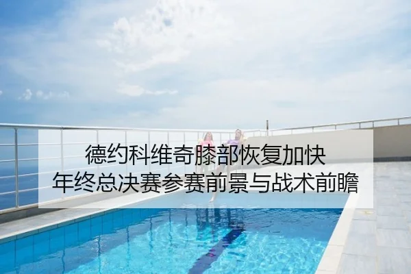 德约科维奇膝部恢复加快 年终总决赛参赛前景与战术前瞻