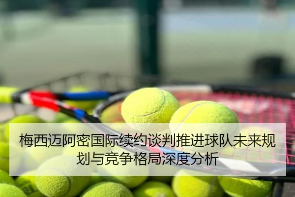 梅西迈阿密国际续约谈判推进球队未来规划与竞争格局深度分析